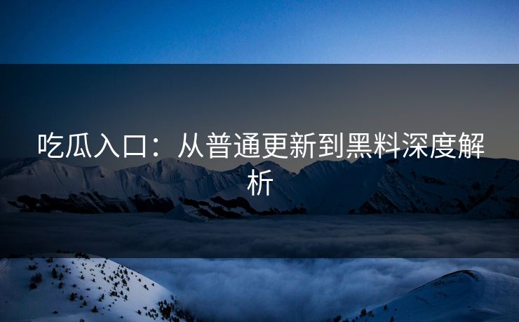 吃瓜入口:从普通更新到黑料深度解析 吃瓜入口:从普通更新到黑料深度解析