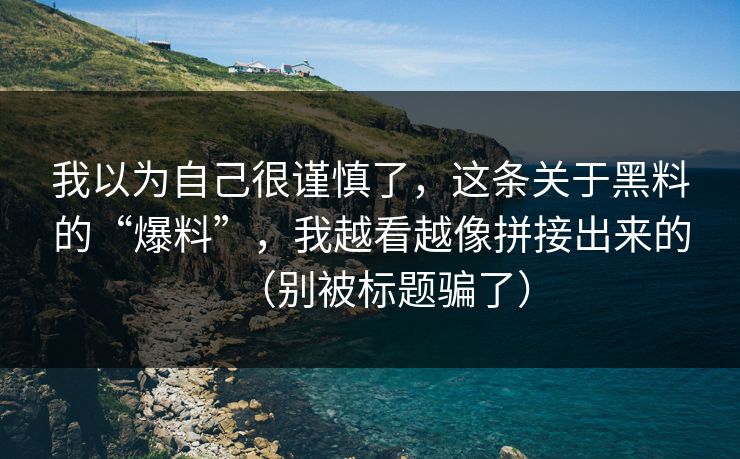 我以为自己很谨慎了，这条关于黑料的“爆料”，我越看越像拼接出来的（别被标题骗了）