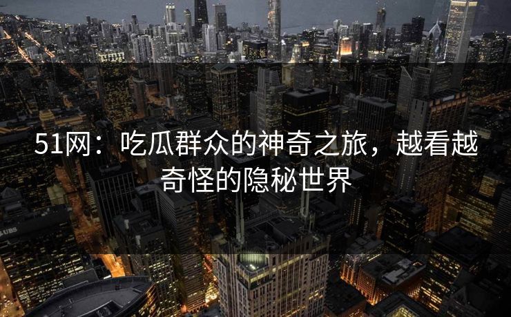 51网：吃瓜群众的神奇之旅，越看越奇怪的隐秘世界
