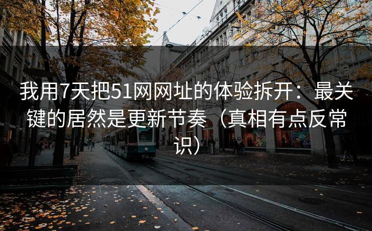 我用7天把51网网址的体验拆开：最关键的居然是更新节奏（真相有点反常识）