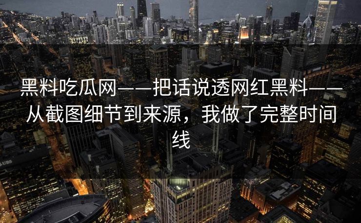 黑料吃瓜网——把话说透网红黑料——从截图细节到来源，我做了完整时间线