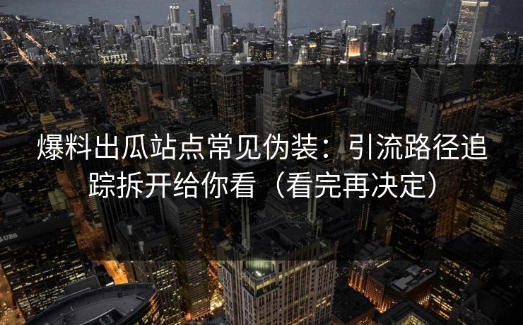 爆料出瓜站点常见伪装:引流路径追踪拆开给你看(看完再决定) 爆料出瓜站点常见伪装:引流路径追踪拆开给你看(看完再决定)