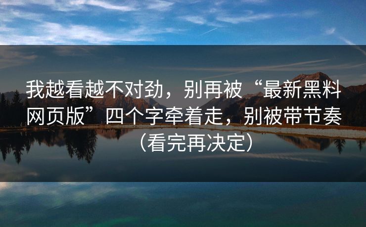 我越看越不对劲，别再被“最新黑料网页版”四个字牵着走，别被带节奏（看完再决定）