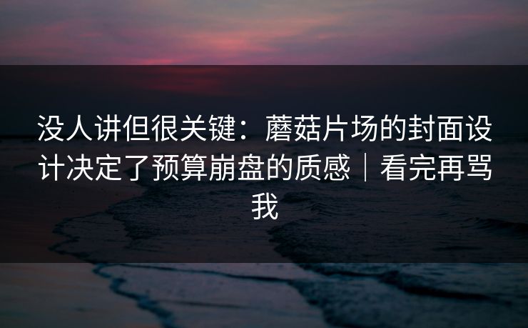 没人讲但很关键：蘑菇片场的封面设计决定了预算崩盘的质感｜看完再骂我