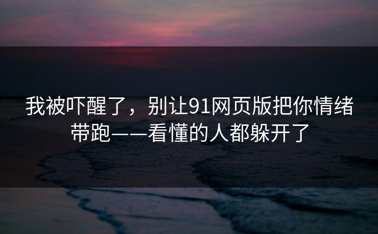 我被吓醒了,别让91网页版把你情绪带跑——看懂的人都躲开了 我被吓醒了,别让91网页版把你情绪带跑——看懂的人都躲开了