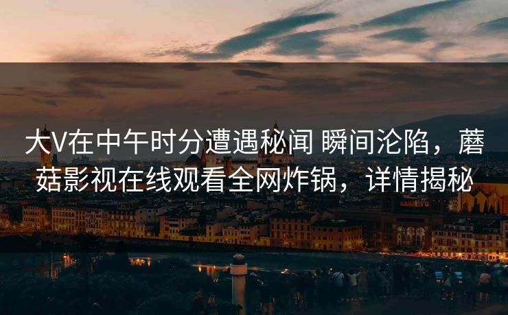 大V在中午时分遭遇秘闻 瞬间沦陷，蘑菇影视在线观看全网炸锅，详情揭秘