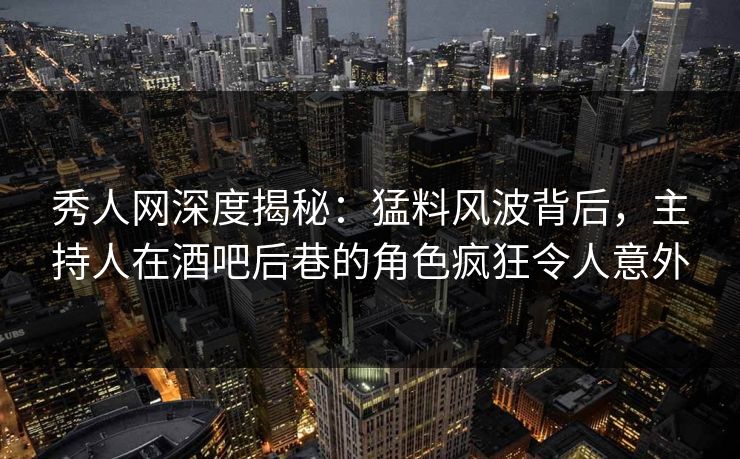 秀人网深度揭秘：猛料风波背后，主持人在酒吧后巷的角色疯狂令人意外
