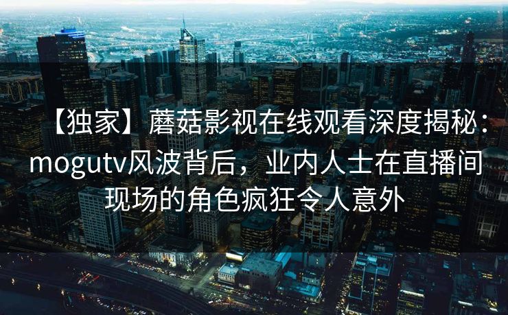 【独家】蘑菇影视在线观看深度揭秘：mogutv风波背后，业内人士在直播间现场的角色疯狂令人意外