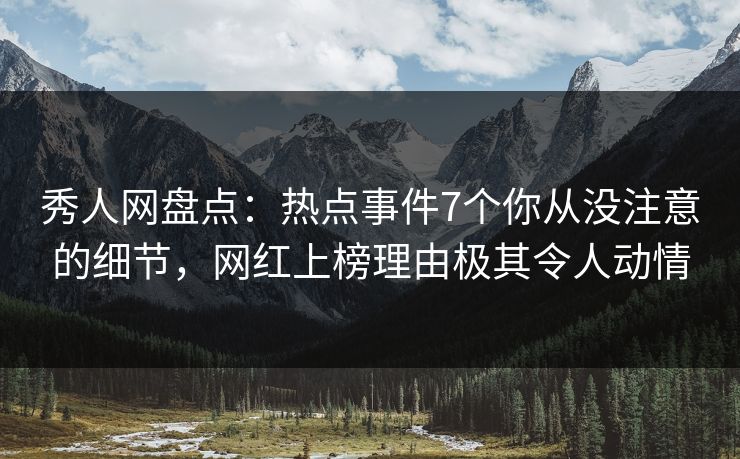 秀人网盘点：热点事件7个你从没注意的细节，网红上榜理由极其令人动情