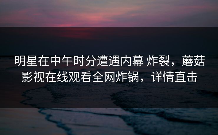 明星在中午时分遭遇内幕 炸裂，蘑菇影视在线观看全网炸锅，详情直击
