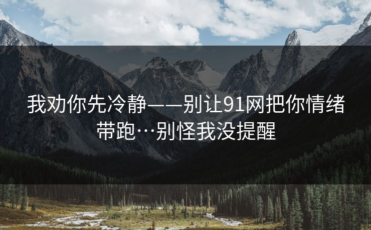 我劝你先冷静——别让91网把你情绪带跑…别怪我没提醒