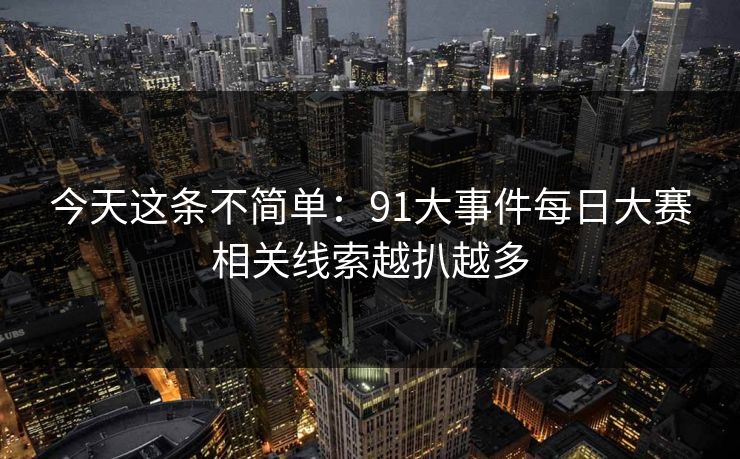 今天这条不简单：91大事件每日大赛相关线索越扒越多