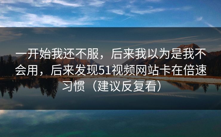 一开始我还不服，后来我以为是我不会用，后来发现51视频网站卡在倍速习惯（建议反复看）
