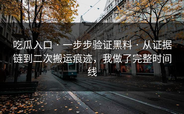 吃瓜入口 · 一步步验证黑料 · 从证据链到二次搬运痕迹，我做了完整时间线