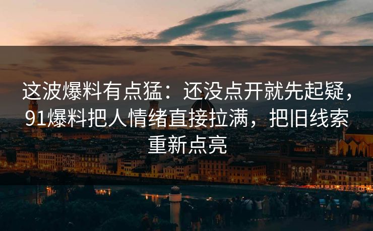 这波爆料有点猛：还没点开就先起疑，91爆料把人情绪直接拉满，把旧线索重新点亮