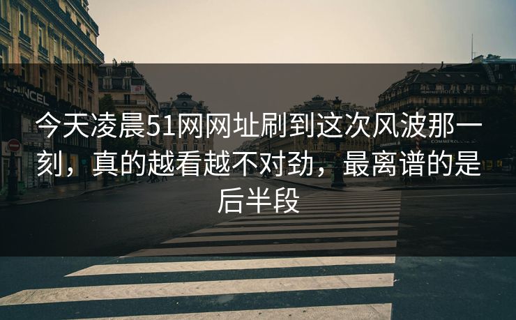 今天凌晨51网网址刷到这次风波那一刻，真的越看越不对劲，最离谱的是后半段