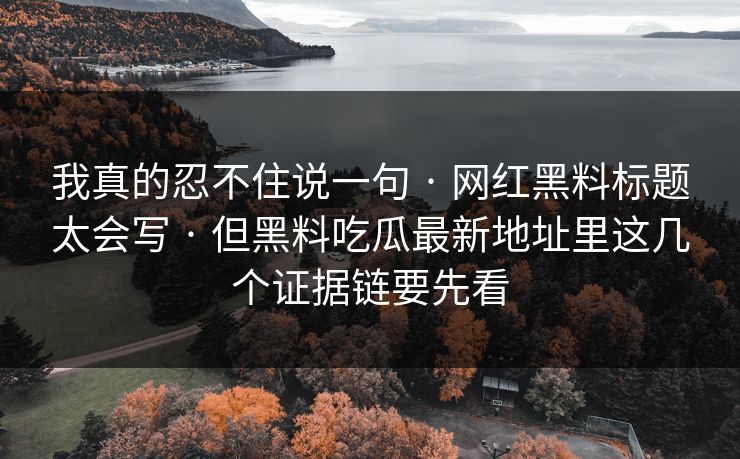 我真的忍不住说一句 · 网红黑料标题太会写 · 但黑料吃瓜最新地址里这几个证据链要先看