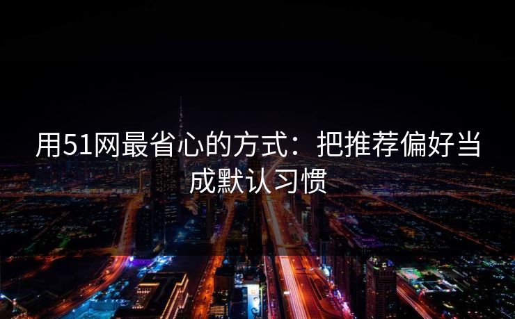 用51网最省心的方式：把推荐偏好当成默认习惯