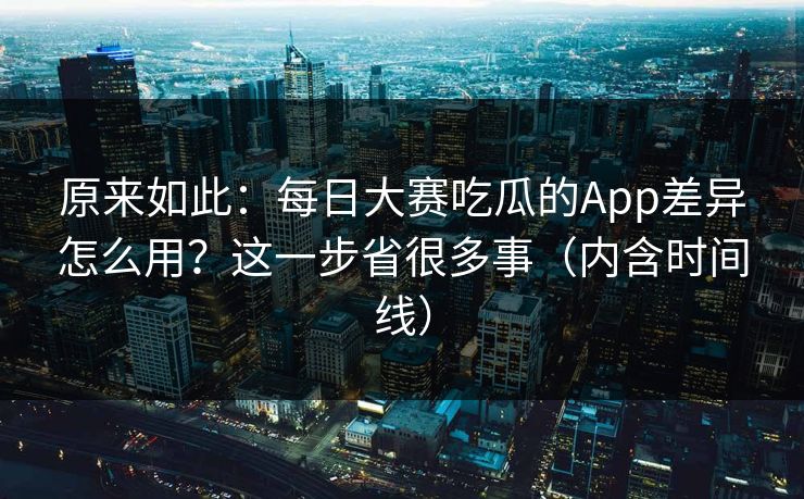 原来如此：每日大赛吃瓜的App差异怎么用？这一步省很多事（内含时间线）