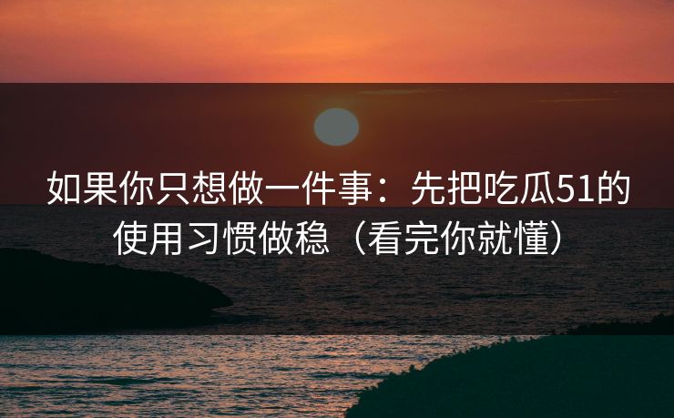 如果你只想做一件事：先把吃瓜51的使用习惯做稳（看完你就懂）