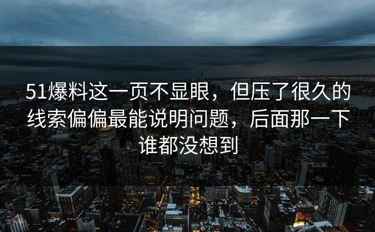 51爆料这一页不显眼，但压了很久的线索偏偏最能说明问题，后面那一下谁都没想到