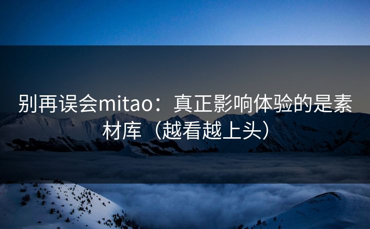 别再误会mitao：真正影响体验的是素材库（越看越上头）