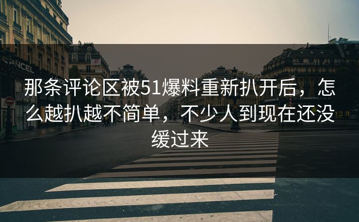 那条评论区被51爆料重新扒开后，怎么越扒越不简单，不少人到现在还没缓过来