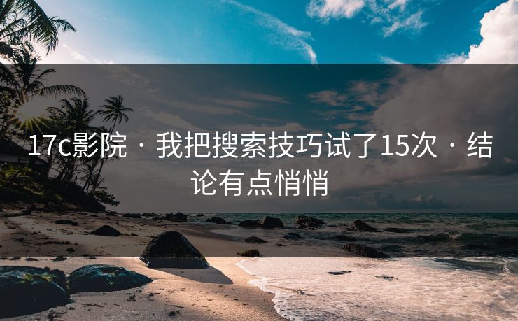 17c影院 · 我把搜索技巧试了15次 · 结论有点悄悄