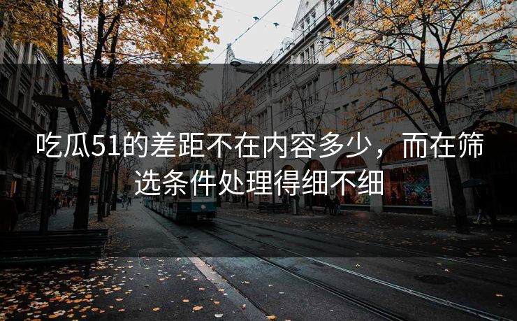 吃瓜51的差距不在内容多少,而在筛选条件处理得细不细 吃瓜51的差距不在内容多少,而在筛选条件处理得细不细