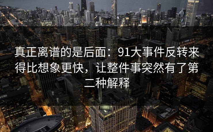 真正离谱的是后面：91大事件反转来得比想象更快，让整件事突然有了第二种解释