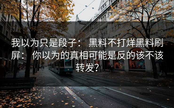 我以为只是段子： 黑料不打烊黑料刷屏： 你以为的真相可能是反的该不该转发？