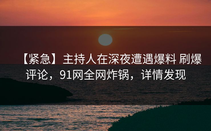【紧急】主持人在深夜遭遇爆料 刷爆评论，91网全网炸锅，详情发现