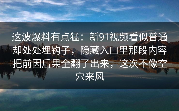 这波爆料有点猛：新91视频看似普通却处处埋钩子，隐藏入口里那段内容把前因后果全翻了出来，这次不像空穴来风