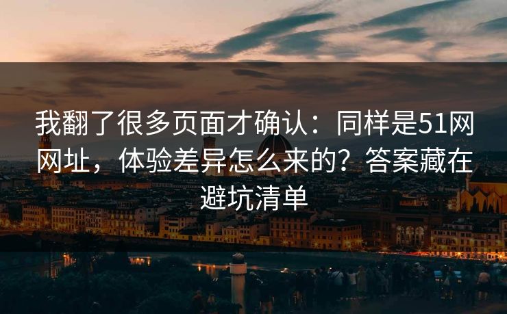 我翻了很多页面才确认：同样是51网网址，体验差异怎么来的？答案藏在避坑清单
