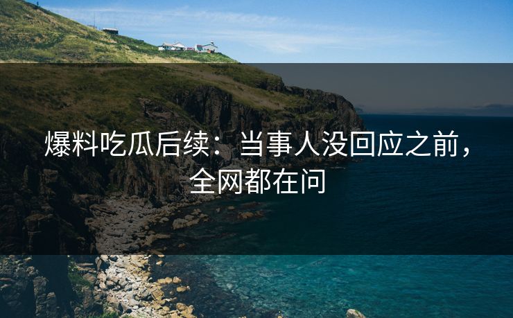 爆料吃瓜后续：当事人没回应之前，全网都在问