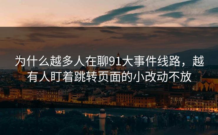 为什么越多人在聊91大事件线路，越有人盯着跳转页面的小改动不放