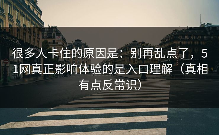 很多人卡住的原因是：别再乱点了，51网真正影响体验的是入口理解（真相有点反常识）