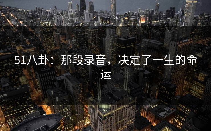 51八卦：那段录音，决定了一生的命运