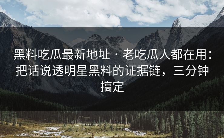 黑料吃瓜最新地址 · 老吃瓜人都在用：把话说透明星黑料的证据链，三分钟搞定