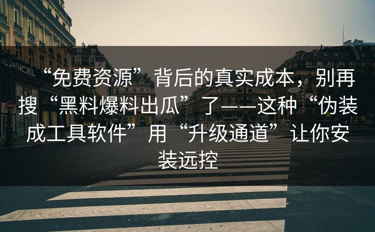 “免费资源”背后的真实成本，别再搜“黑料爆料出瓜”了——这种“伪装成工具软件”用“升级通道”让你安装远控