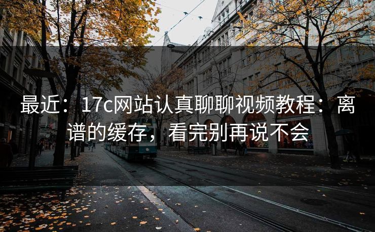 最近：17c网站认真聊聊视频教程：离谱的缓存，看完别再说不会