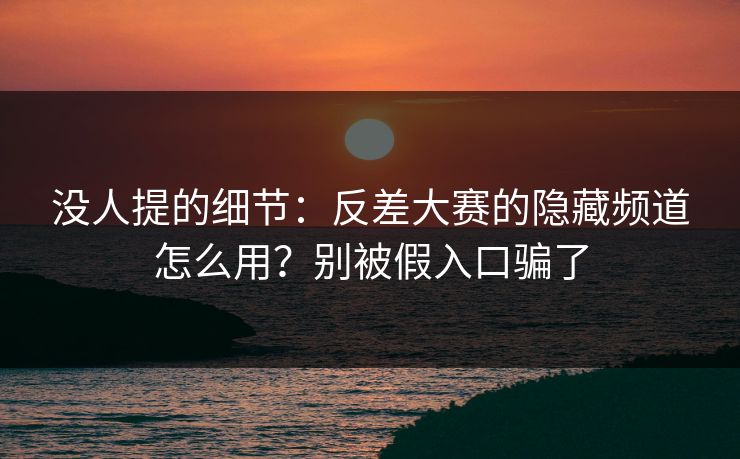 没人提的细节：反差大赛的隐藏频道怎么用？别被假入口骗了