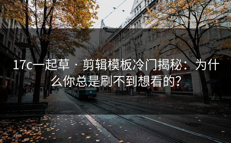 17c一起草 · 剪辑模板冷门揭秘：为什么你总是刷不到想看的？