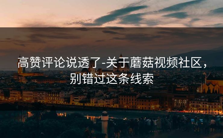 高赞评论说透了-关于蘑菇视频社区，别错过这条线索