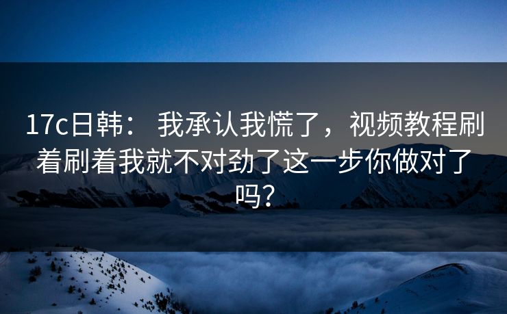 17c日韩： 我承认我慌了，视频教程刷着刷着我就不对劲了这一步你做对了吗？