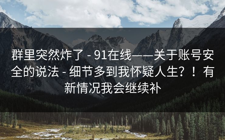 群里突然炸了 - 91在线——关于账号安全的说法 - 细节多到我怀疑人生？！有新情况我会继续补