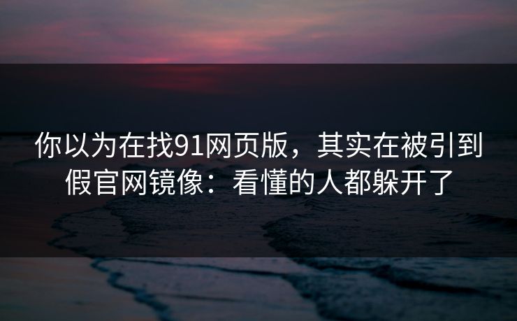 你以为在找91网页版,其实在被引到假官网镜像:看懂的人都躲开了 你以为在找91网页版,其实在被引到假官网镜像:看懂的人都躲开了