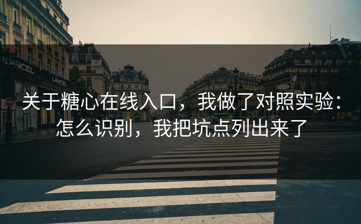 关于糖心在线入口，我做了对照实验：怎么识别，我把坑点列出来了