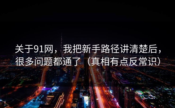 关于91网，我把新手路径讲清楚后，很多问题都通了（真相有点反常识）
